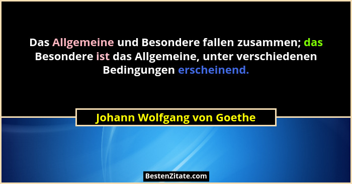 Das Allgemeine und Besondere fallen zusammen; das Besondere ist das Allgemeine, unter verschiedenen Bedingungen erscheine... - Johann Wolfgang von Goethe