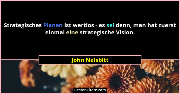 Strategisches Planen ist wertlos - es sei denn, man hat zuerst einmal eine strategische Vision.... - John Naisbitt