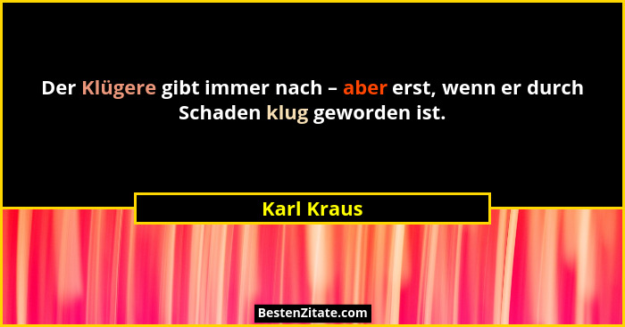Der Klügere gibt immer nach – aber erst, wenn er durch Schaden klug geworden ist.... - Karl Kraus