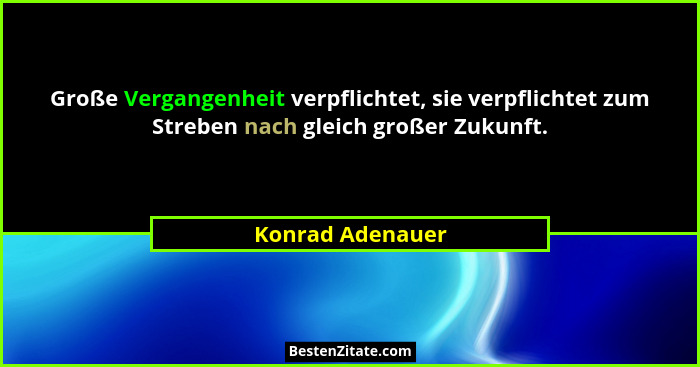 Große Vergangenheit verpflichtet, sie verpflichtet zum Streben nach gleich großer Zukunft.... - Konrad Adenauer