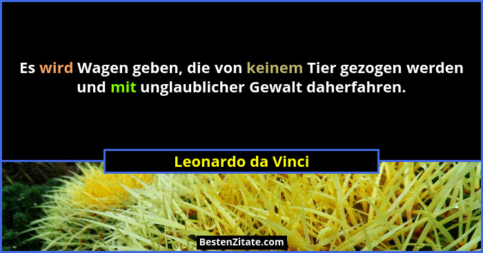 Es wird Wagen geben, die von keinem Tier gezogen werden und mit unglaublicher Gewalt daherfahren.... - Leonardo da Vinci