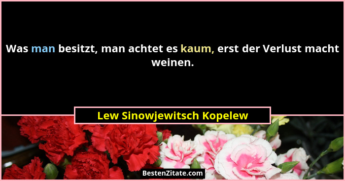 Was man besitzt, man achtet es kaum, erst der Verlust macht weinen.... - Lew Sinowjewitsch Kopelew