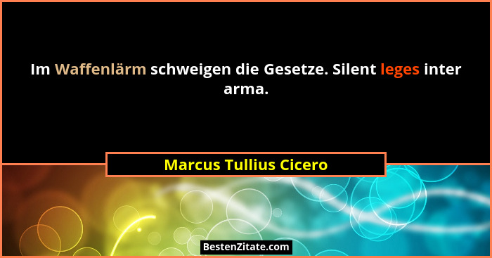 Im Waffenlärm schweigen die Gesetze. Silent leges inter arma.... - Marcus Tullius Cicero