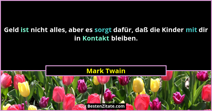 Geld ist nicht alles, aber es sorgt dafür, daß die Kinder mit dir in Kontakt bleiben.... - Mark Twain