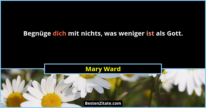 Begnüge dich mit nichts, was weniger ist als Gott.... - Mary Ward