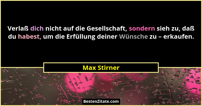 Verlaß dich nicht auf die Gesellschaft, sondern sieh zu, daß du habest, um die Erfüllung deiner Wünsche zu – erkaufen.... - Max Stirner