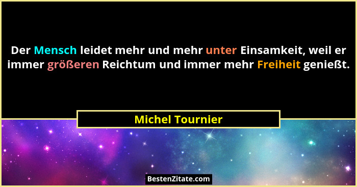 Der Mensch leidet mehr und mehr unter Einsamkeit, weil er immer größeren Reichtum und immer mehr Freiheit genießt.... - Michel Tournier