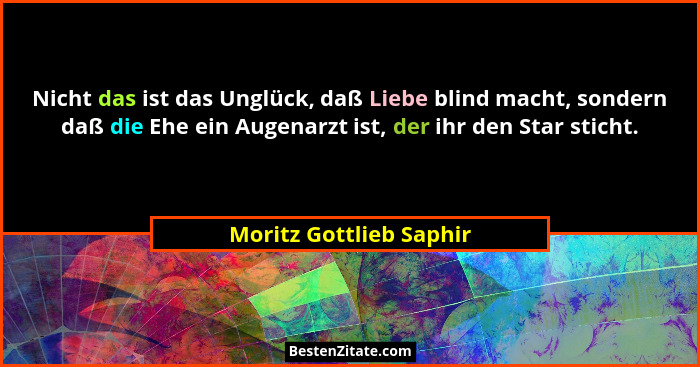 Nicht das ist das Unglück, daß Liebe blind macht, sondern daß die Ehe ein Augenarzt ist, der ihr den Star sticht.... - Moritz Gottlieb Saphir