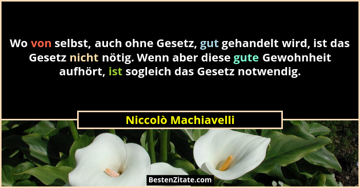 Wo von selbst, auch ohne Gesetz, gut gehandelt wird, ist das Gesetz nicht nötig. Wenn aber diese gute Gewohnheit aufhört, ist so... - Niccolò Machiavelli