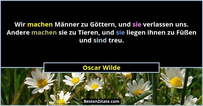 Wir machen Männer zu Göttern, und sie verlassen uns. Andere machen sie zu Tieren, und sie liegen ihnen zu Füßen und sind treu.... - Oscar Wilde