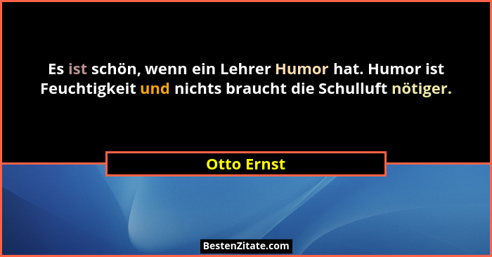 Es ist schön, wenn ein Lehrer Humor hat. Humor ist Feuchtigkeit und nichts braucht die Schulluft nötiger.... - Otto Ernst