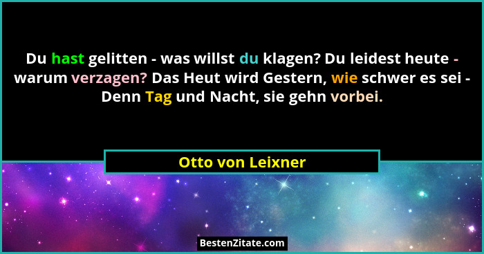 Du hast gelitten - was willst du klagen? Du leidest heute - warum verzagen? Das Heut wird Gestern, wie schwer es sei - Denn Tag und... - Otto von Leixner