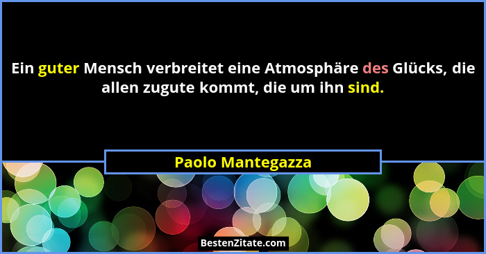 Ein guter Mensch verbreitet eine Atmosphäre des Glücks, die allen zugute kommt, die um ihn sind.... - Paolo Mantegazza