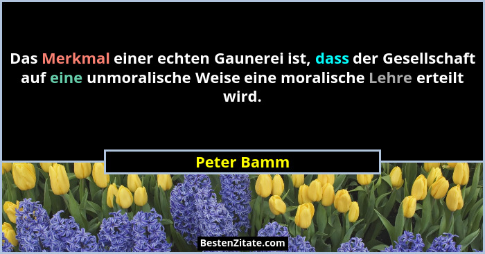 Das Merkmal einer echten Gaunerei ist, dass der Gesellschaft auf eine unmoralische Weise eine moralische Lehre erteilt wird.... - Peter Bamm