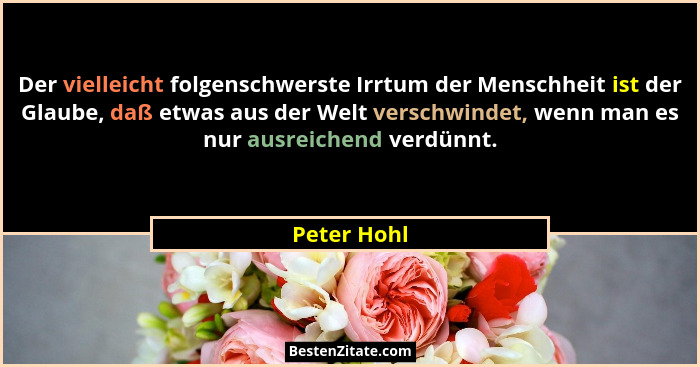 Der vielleicht folgenschwerste Irrtum der Menschheit ist der Glaube, daß etwas aus der Welt verschwindet, wenn man es nur ausreichend ver... - Peter Hohl