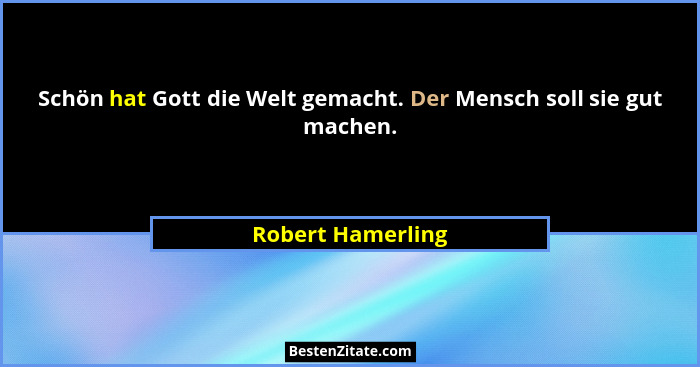 Schön hat Gott die Welt gemacht. Der Mensch soll sie gut machen.... - Robert Hamerling