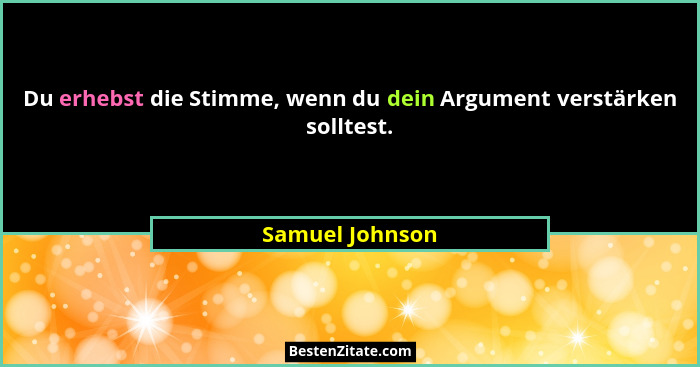 Du erhebst die Stimme, wenn du dein Argument verstärken solltest.... - Samuel Johnson