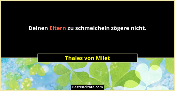 Deinen Eltern zu schmeicheln zögere nicht.... - Thales von Milet
