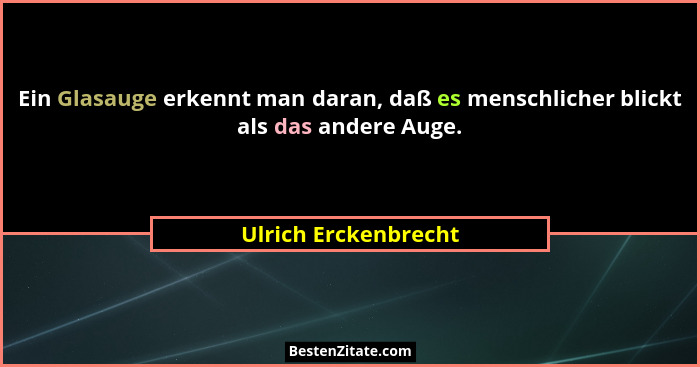 Ein Glasauge erkennt man daran, daß es menschlicher blickt als das andere Auge.... - Ulrich Erckenbrecht