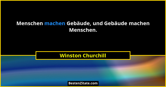 Menschen machen Gebäude, und Gebäude machen Menschen.... - Winston Churchill