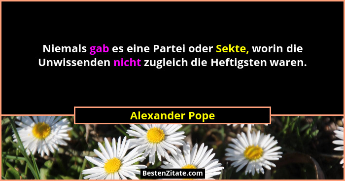 Niemals gab es eine Partei oder Sekte, worin die Unwissenden nicht zugleich die Heftigsten waren.... - Alexander Pope