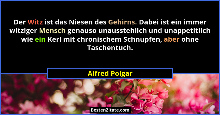Der Witz ist das Niesen des Gehirns. Dabei ist ein immer witziger Mensch genauso unausstehlich und unappetitlich wie ein Kerl mit chro... - Alfred Polgar