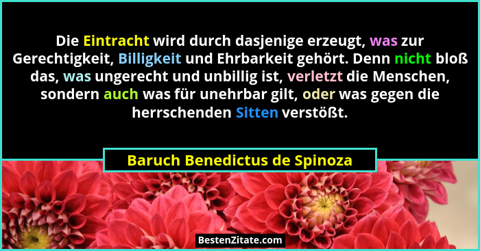 Die Eintracht wird durch dasjenige erzeugt, was zur Gerechtigkeit, Billigkeit und Ehrbarkeit gehört. Denn nicht bloß da... - Baruch Benedictus de Spinoza