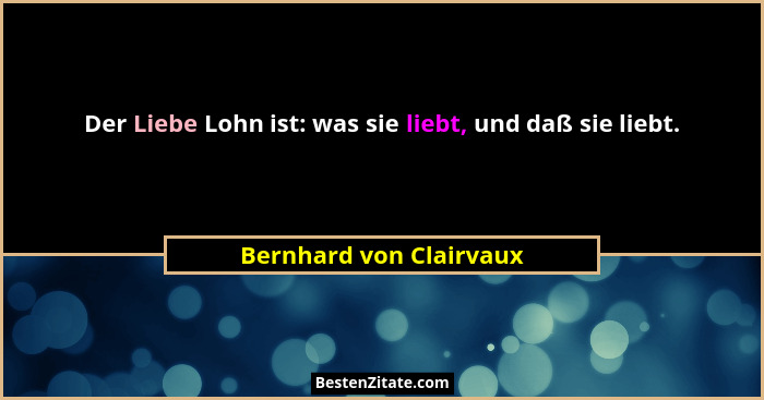 Der Liebe Lohn ist: was sie liebt, und daß sie liebt.... - Bernhard von Clairvaux