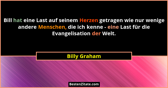 Bill hat eine Last auf seinem Herzen getragen wie nur wenige andere Menschen, die ich kenne - eine Last für die Evangelisation der Welt... - Billy Graham