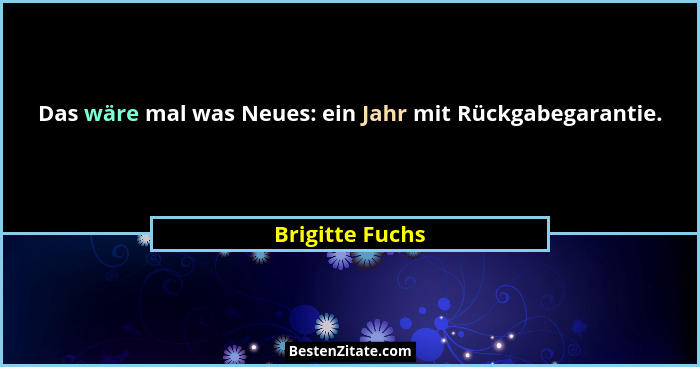 Das wäre mal was Neues: ein Jahr mit Rückgabegarantie.... - Brigitte Fuchs