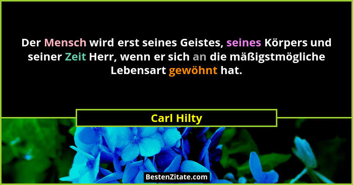 Der Mensch wird erst seines Geistes, seines Körpers und seiner Zeit Herr, wenn er sich an die mäßigstmögliche Lebensart gewöhnt hat.... - Carl Hilty