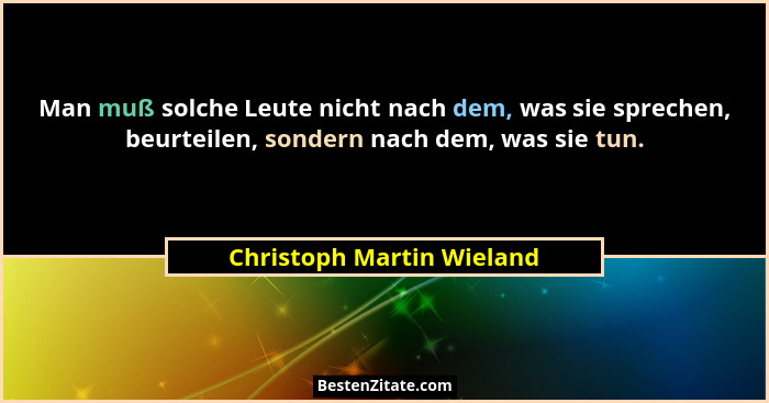 Man muß solche Leute nicht nach dem, was sie sprechen, beurteilen, sondern nach dem, was sie tun.... - Christoph Martin Wieland