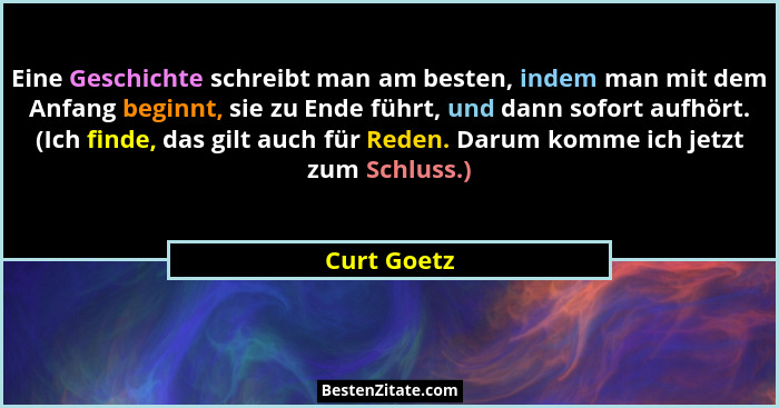 Eine Geschichte schreibt man am besten, indem man mit dem Anfang beginnt, sie zu Ende führt, und dann sofort aufhört. (Ich finde, das gil... - Curt Goetz