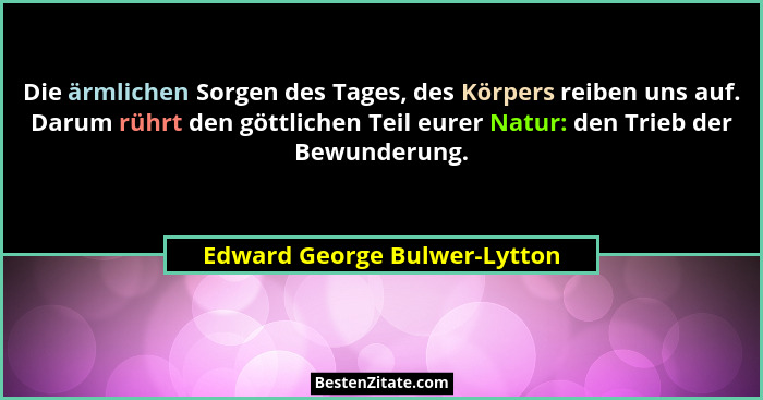 Die ärmlichen Sorgen des Tages, des Körpers reiben uns auf. Darum rührt den göttlichen Teil eurer Natur: den Trieb der B... - Edward George Bulwer-Lytton
