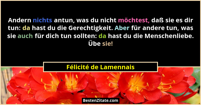 Andern nichts antun, was du nicht möchtest, daß sie es dir tun: da hast du die Gerechtigkeit. Aber für andere tun, was sie auc... - Félicité de Lamennais