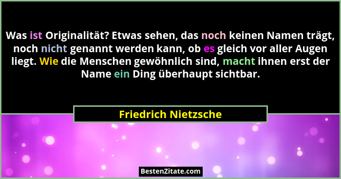 Was ist Originalität? Etwas sehen, das noch keinen Namen trägt, noch nicht genannt werden kann, ob es gleich vor aller Augen lie... - Friedrich Nietzsche