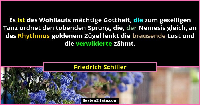Es ist des Wohllauts mächtige Gottheit, die zum geselligen Tanz ordnet den tobenden Sprung, die, der Nemesis gleich, an des Rhyth... - Friedrich Schiller
