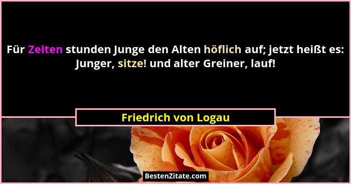 Für Zeiten stunden Junge den Alten höflich auf; jetzt heißt es: Junger, sitze! und alter Greiner, lauf!... - Friedrich von Logau