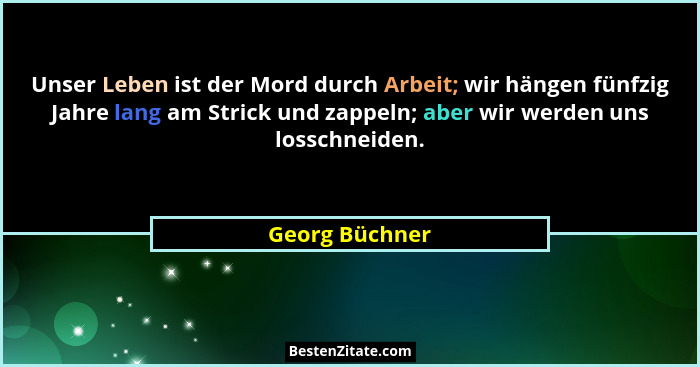 Unser Leben ist der Mord durch Arbeit; wir hängen fünfzig Jahre lang am Strick und zappeln; aber wir werden uns losschneiden.... - Georg Büchner