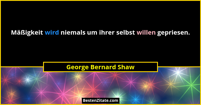 Mäßigkeit wird niemals um ihrer selbst willen gepriesen.... - George Bernard Shaw