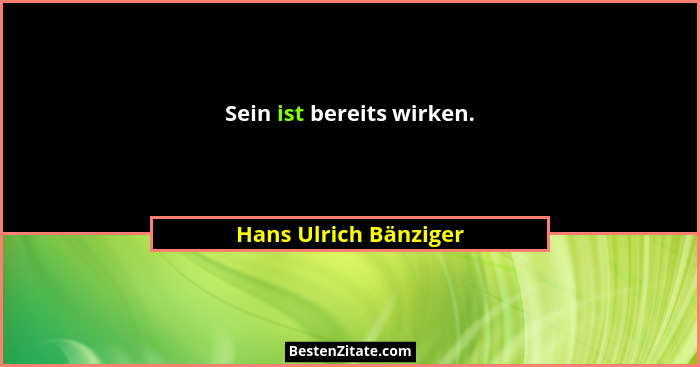 Sein ist bereits wirken.... - Hans Ulrich Bänziger