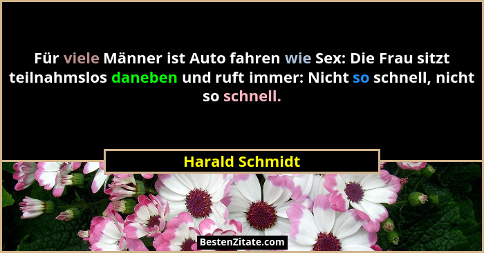 Für viele Männer ist Auto fahren wie Sex: Die Frau sitzt teilnahmslos daneben und ruft immer: Nicht so schnell, nicht so schnell.... - Harald Schmidt