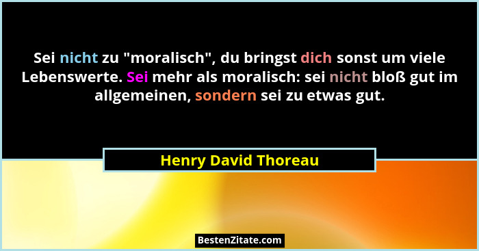 Sei nicht zu "moralisch", du bringst dich sonst um viele Lebenswerte. Sei mehr als moralisch: sei nicht bloß gut im allg... - Henry David Thoreau