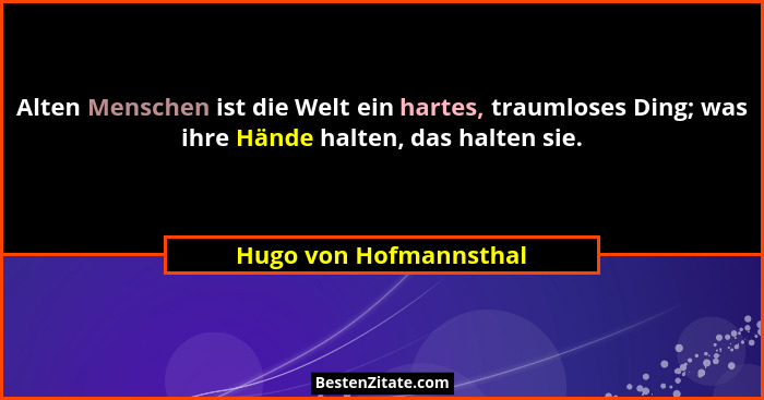 Alten Menschen ist die Welt ein hartes, traumloses Ding; was ihre Hände halten, das halten sie.... - Hugo von Hofmannsthal