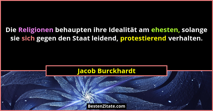 Die Religionen behaupten ihre Idealität am ehesten, solange sie sich gegen den Staat leidend, protestierend verhalten.... - Jacob Burckhardt