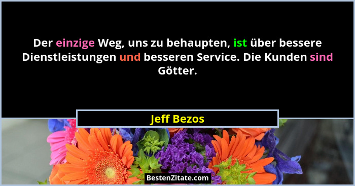 Der einzige Weg, uns zu behaupten, ist über bessere Dienstleistungen und besseren Service. Die Kunden sind Götter.... - Jeff Bezos