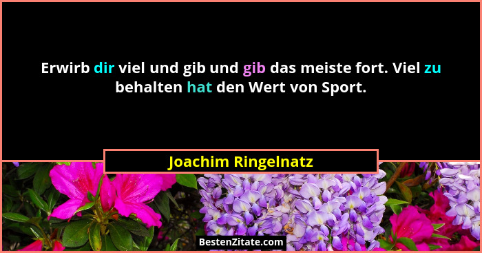 Erwirb dir viel und gib und gib das meiste fort. Viel zu behalten hat den Wert von Sport.... - Joachim Ringelnatz