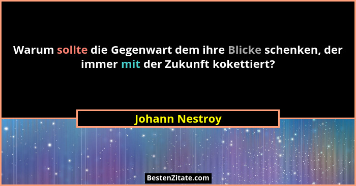 Warum sollte die Gegenwart dem ihre Blicke schenken, der immer mit der Zukunft kokettiert?... - Johann Nestroy