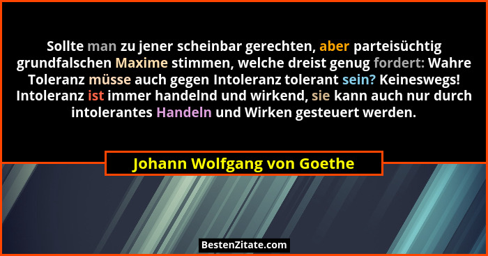Sollte man zu jener scheinbar gerechten, aber parteisüchtig grundfalschen Maxime stimmen, welche dreist genug fordert: Wa... - Johann Wolfgang von Goethe