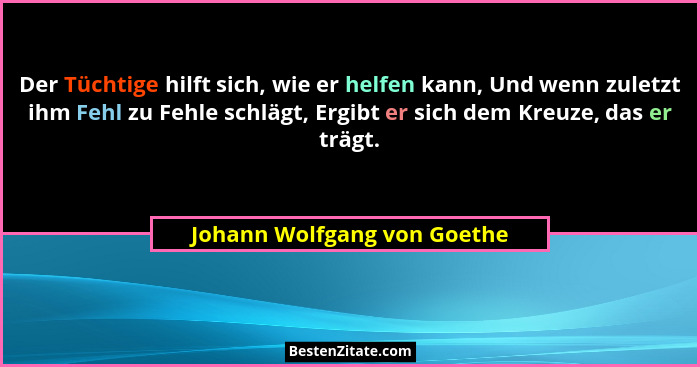 Der Tüchtige hilft sich, wie er helfen kann, Und wenn zuletzt ihm Fehl zu Fehle schlägt, Ergibt er sich dem Kreuze, das e... - Johann Wolfgang von Goethe